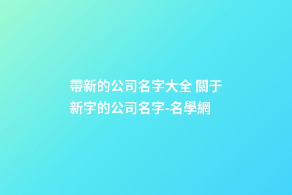 帶新的公司名字大全 關于新字的公司名字-名學網